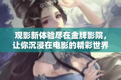 观影新体验尽在金牌影院，让你沉浸在电影的精彩世界中