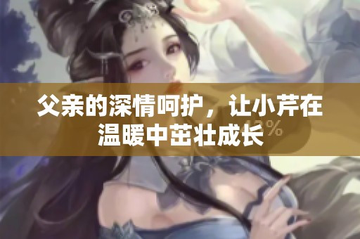 父亲的深情呵护，让小芹在温暖中茁壮成长