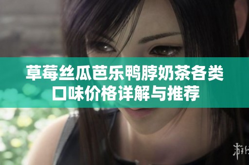 草莓丝瓜芭乐鸭脖奶茶各类口味价格详解与推荐