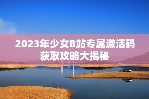 2023年少女B站专属激活码获取攻略大揭秘