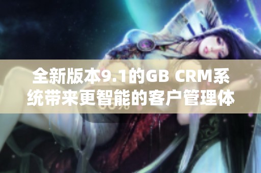 全新版本9.1的GB CRM系统带来更智能的客户管理体验