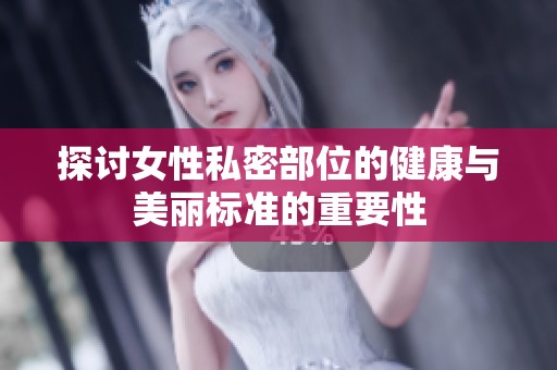 探讨女性私密部位的健康与美丽标准的重要性