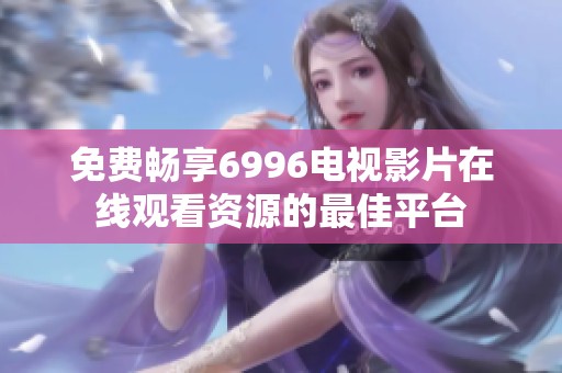 免费畅享6996电视影片在线观看资源的最佳平台