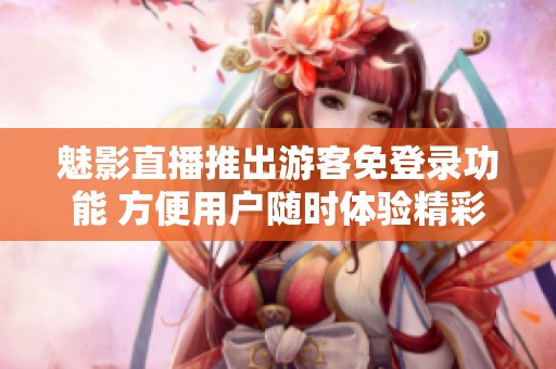魅影直播推出游客免登录功能 方便用户随时体验精彩内容