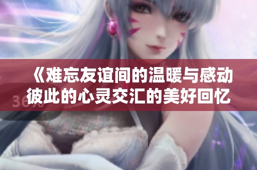 《难忘友谊间的温暖与感动彼此的心灵交汇的美好回忆》