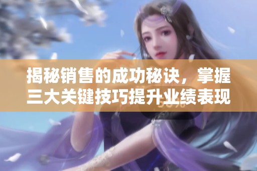 揭秘销售的成功秘诀，掌握三大关键技巧提升业绩表现