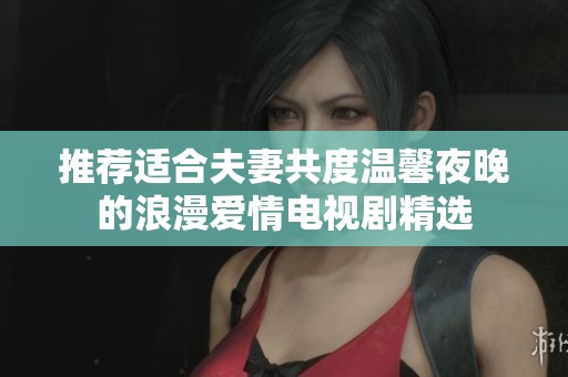 推荐适合夫妻共度温馨夜晚的浪漫爱情电视剧精选