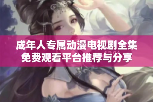成年人专属动漫电视剧全集免费观看平台推荐与分享
