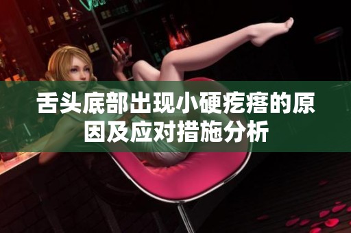 舌头底部出现小硬疙瘩的原因及应对措施分析