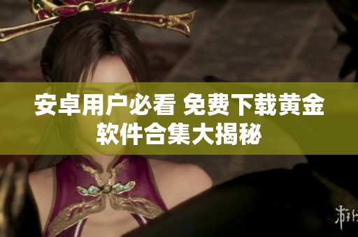 安卓用户必看 免费下载黄金软件合集大揭秘