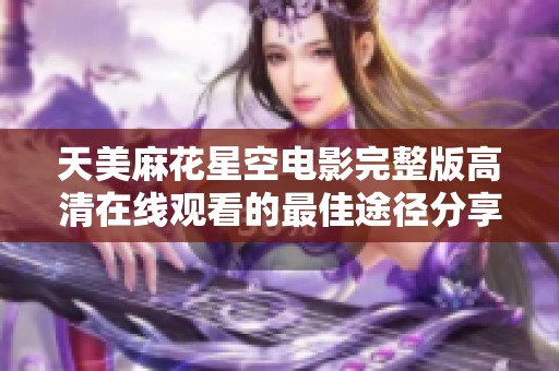 天美麻花星空电影完整版高清在线观看的最佳途径分享
