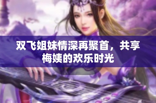 双飞姐妹情深再聚首，共享梅姨的欢乐时光