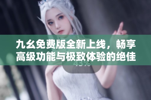 九幺免费版全新上线，畅享高级功能与极致体验的绝佳选择