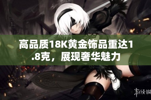 高品质18K黄金饰品重达1.8克，展现奢华魅力