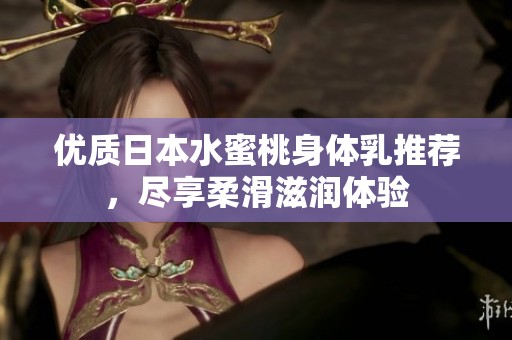 优质日本水蜜桃身体乳推荐，尽享柔滑滋润体验