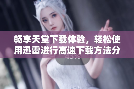 畅享天堂下载体验，轻松使用迅雷进行高速下载方法分享