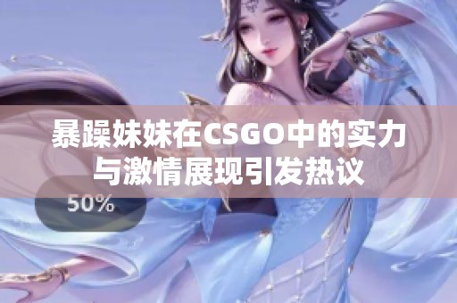 暴躁妹妹在CSGO中的实力与激情展现引发热议