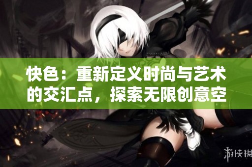 快色：重新定义时尚与艺术的交汇点，探索无限创意空间