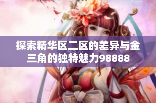 探索精华区二区的差异与金三角的独特魅力98888