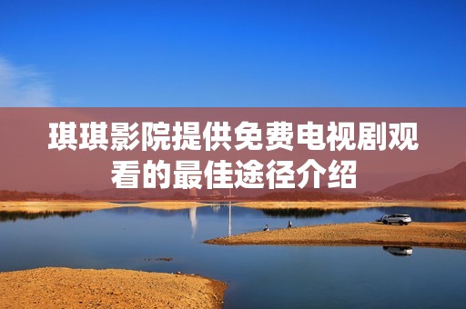 琪琪影院提供免费电视剧观看的最佳途径介绍