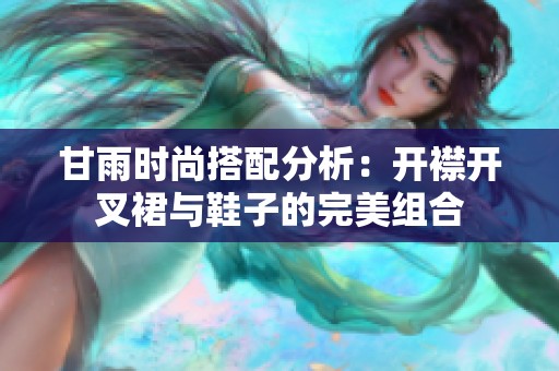 甘雨时尚搭配分析：开襟开叉裙与鞋子的完美组合