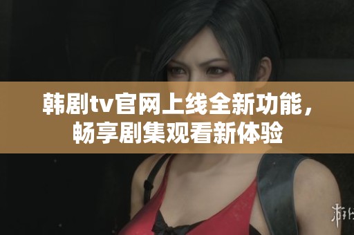 韩剧tv官网上线全新功能，畅享剧集观看新体验
