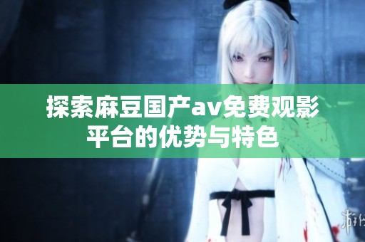 探索麻豆国产av免费观影平台的优势与特色