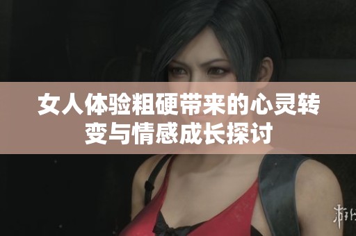 女人体验粗硬带来的心灵转变与情感成长探讨