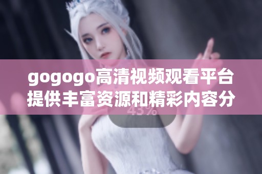 gogogo高清视频观看平台提供丰富资源和精彩内容分享