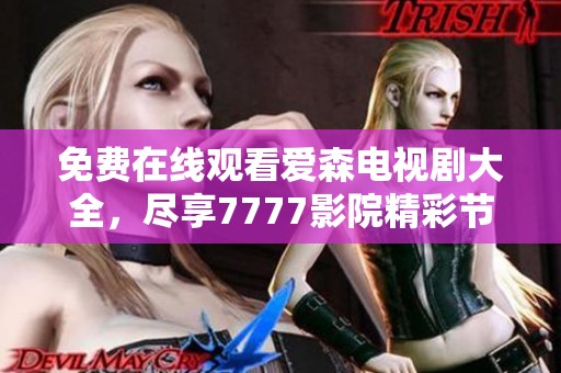 免费在线观看爱森电视剧大全，尽享7777影院精彩节目内容