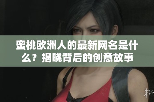 蜜桃欧洲人的最新网名是什么？揭晓背后的创意故事