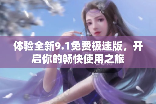 体验全新9.1免费极速版，开启你的畅快使用之旅