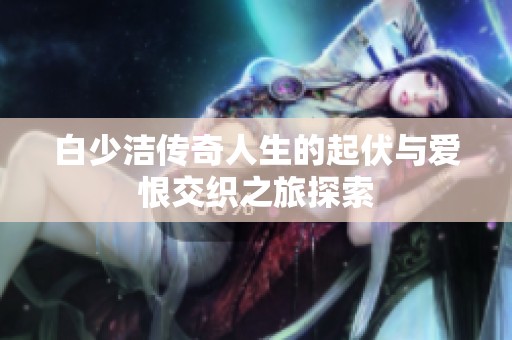 白少洁传奇人生的起伏与爱恨交织之旅探索