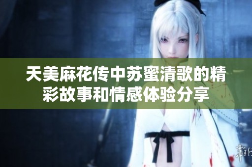 天美麻花传中苏蜜清歌的精彩故事和情感体验分享