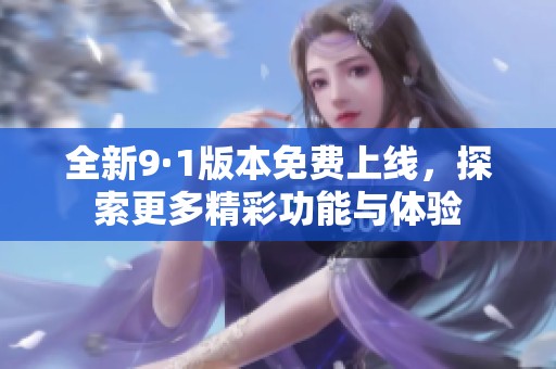 全新9·1版本免费上线，探索更多精彩功能与体验