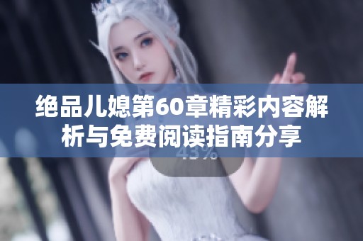 绝品儿媳第60章精彩内容解析与免费阅读指南分享