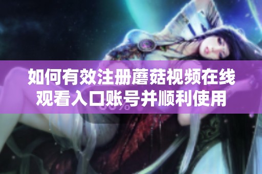 如何有效注册蘑菇视频在线观看入口账号并顺利使用