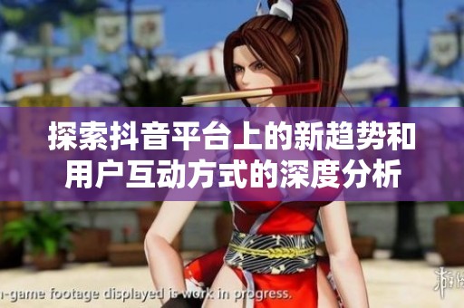 探索抖音平台上的新趋势和用户互动方式的深度分析