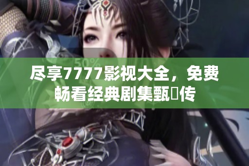 尽享7777影视大全，免费畅看经典剧集甄嬛传