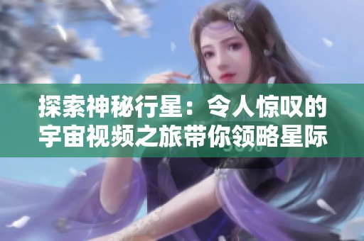 探索神秘行星：令人惊叹的宇宙视频之旅带你领略星际之美