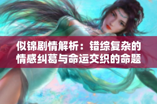 似锦剧情解析：错综复杂的情感纠葛与命运交织的命题