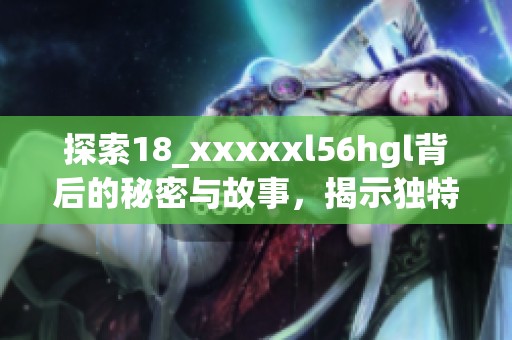 探索18_xxxxxl56hgl背后的秘密与故事，揭示独特魅力