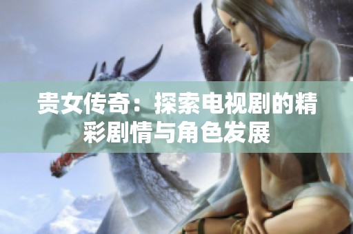 贵女传奇：探索电视剧的精彩剧情与角色发展