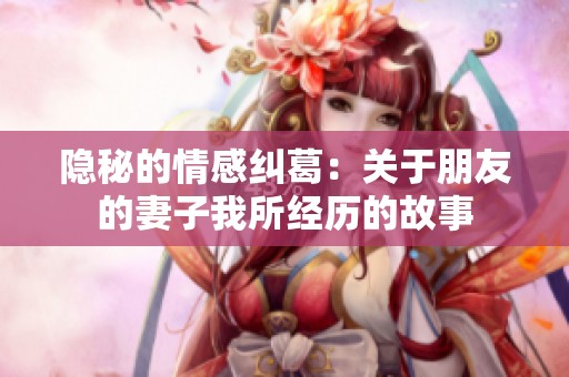 隐秘的情感纠葛：关于朋友的妻子我所经历的故事