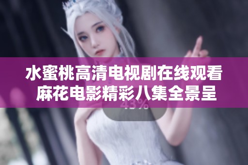 水蜜桃高清电视剧在线观看 麻花电影精彩八集全景呈现