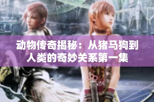 动物传奇揭秘：从猪马狗到人类的奇妙关系第一集
