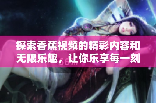 探索香蕉视频的精彩内容和无限乐趣，让你乐享每一刻！