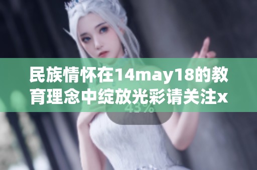 民族情怀在14may18的教育理念中绽放光彩请关注xxxxxl56edu的分享