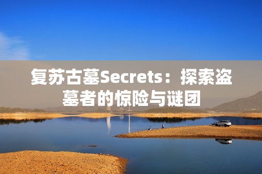 复苏古墓Secrets：探索盗墓者的惊险与谜团
