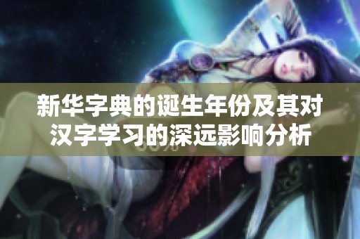 新华字典的诞生年份及其对汉字学习的深远影响分析